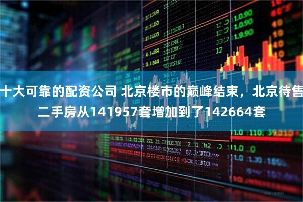 十大可靠的配资公司 北京楼市的巅峰结束，北京待售二手房从141957套增加到了142664套