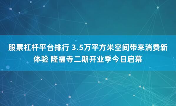 股票杠杆平台排行 3.5万平方米空间带来消费新体验 隆福寺二期开业季今日启幕