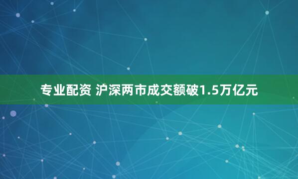 专业配资 沪深两市成交额破1.5万亿元
