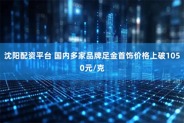 沈阳配资平台 国内多家品牌足金首饰价格上破1050元/克