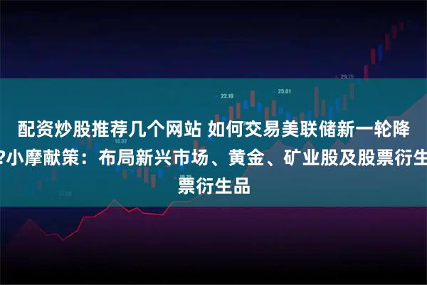 配资炒股推荐几个网站 如何交易美联储新一轮降息?小摩献策：布局新兴市场、黄金、矿业股及股票衍生品