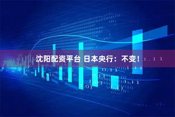 沈阳配资平台 日本央行：不变！