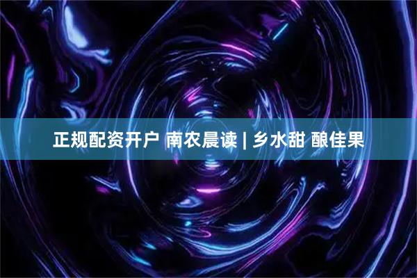 正规配资开户 南农晨读 | 乡水甜 酿佳果