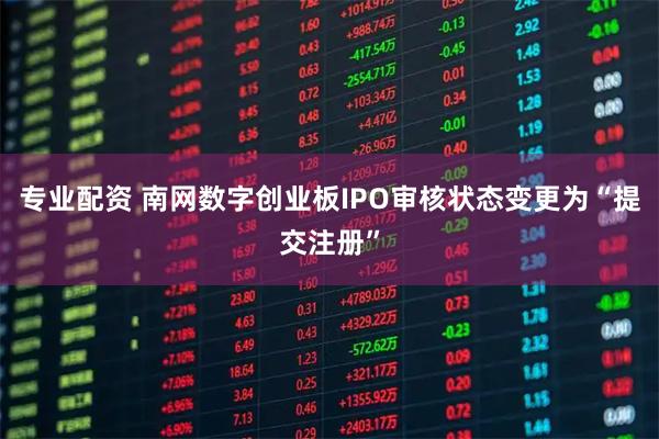 专业配资 南网数字创业板IPO审核状态变更为“提交注册”