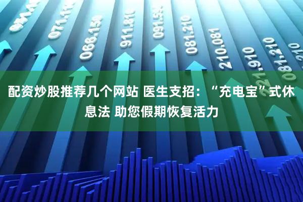 配资炒股推荐几个网站 医生支招：“充电宝”式休息法 助您假期恢复活力